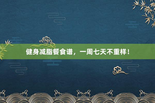 健身减脂餐食谱，一周七天不重样！