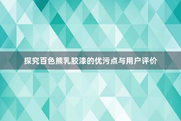 探究百色熊乳胶漆的优污点与用户评价