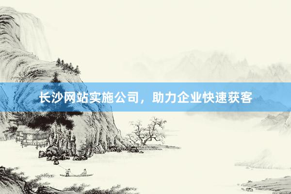 长沙网站实施公司，助力企业快速获客