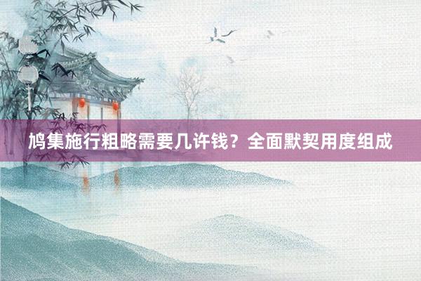 鸠集施行粗略需要几许钱？全面默契用度组成