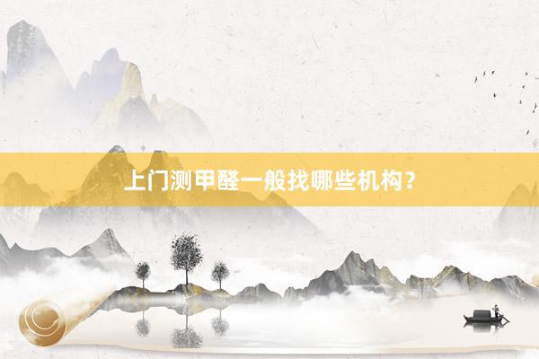 上门测甲醛一般找哪些机构？