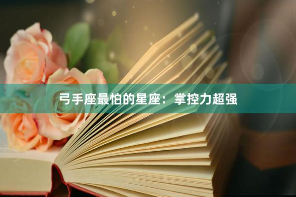 弓手座最怕的星座：掌控力超强
